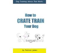 How to Crate Train Your Dog: Dog Training Advice That Works: Volume 1