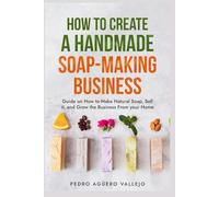 How to Create a Handmade Soap-Making Business: Guide on How to Make Natural Soap, Sell It, and Grow the Business from Your Home Natural Soap Making Craft Soap