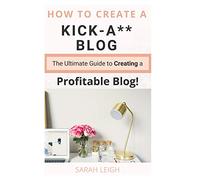 How to Create a Kick-A** Blog: The Ultimate step-by-step Guide for Beginner Bloggers (Start a successful and profitable blog from scratch!)