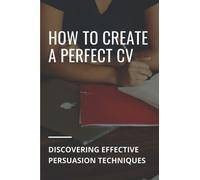 How To Create A Perfect CV: Discovering Effective Persuasion Techniques: Job Intelligence