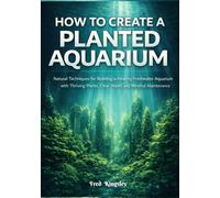 How to Create a Planted Aquarium: Natural Techniques for Building a Healthy Freshwater Aquarium with Thriving Plants, Clear Water, and Minimal Maintenance