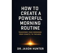 How to Create a Powerful Morning Routine: Transform Your Mornings from Chaotic to Focused (Success Habits)