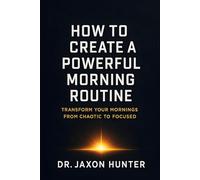 How to Create a Powerful Morning Routine: Transform Your Mornings from Chaotic to Focused (Success Habits)