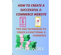 HOW TO CREATE A SUCCESSFUL E-COMMERCE WEBSITE: A simple and intuitive guide to create your business, learn how to build your e-commerce site, tips and techniques for a successful e-commerce site