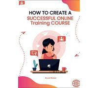HOW TO CREATE A SUCCESSFUL ONLINE TRAINING COURSE