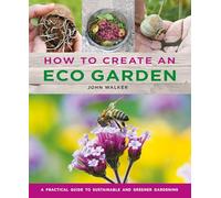 How to Create an Eco Garden: The practical guide to sustainable and greener gardening