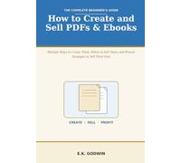 How to Create and Sell PDFs & Ebooks: The Complete Beginner's Guide - Multiple Ways to Create Them, Where to Sell Them, and Proven Strategies to Sell Them Fast