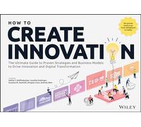 How to Create Innovation : The Ultimate Guide to Proven Strategies and Business Models to Drive Innovation and Digital Transformation