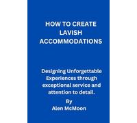HOW TO CREATE LAVISH ACCOMMODATIONS: Designing Unforgettable Experiences through exceptional service and attention to detail.