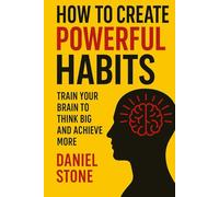 How to Create Powerful Habits: Train Your Brain to Think Big and Achieve More