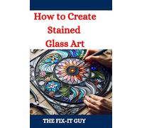 How to Create Stained Glass Art: A Comprehensive DIY Guide for Beginners and Experts with Learn Techniques, Tools, and Projects for Beautiful Windows, ... and Decorative Pieces (The Fixers Handbook)