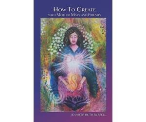 How to Create with Mother Mary and Friends: 21 lessons to activate your creative magnificence and stop pretending you're not powerful