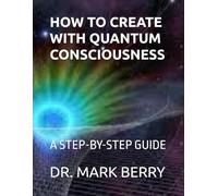HOW TO CREATE WITH QUANTUM CONSCIOUSNESS: A STEP-BY-STEP GUIDE