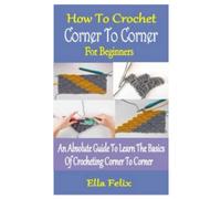 HOW TO CROCHET CORNER TO CORNER FOR BEGINNERS: An Absolute Guide To Learn The Basics Of Crocheting Corner To Corner