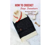 How to Crochet Dogs Sweaters: Beautiful and Cute Sweaters For Your Little Dogs: Dog Lovers Book