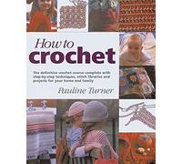 HOW TO CROCHET: The Definitive Crochet Course, Complete With Step-By-Step Techniques, Stitch Libraries, and Projects for Your Home and Family