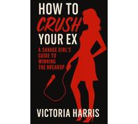 How to Crush Your Ex: A Savage Girl’s Guide to Winning the Breakup