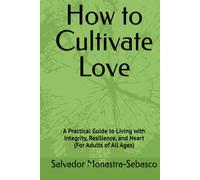 How to Cultivate Love: A Practical Guide to Living with Integrity, Resilience, and Heart (For Adults of All Ages) (A Life of Meaning Through the Seasons of Growth)