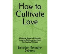 How to Cultivate Love: A Practical Guide to Living with Integrity, Resilience, and Heart (For Adults of All Ages) (A Life of Meaning Through the Seasons of Growth)