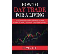 How to Day Trade for a Living: Trading Strategies & Tactics to Consistently Earn Passive Income in Any Market - Stocks, Forex, Cryptocurrency, or Options