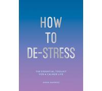 How to De-Stress : The Essential Toolkit for a Calmer Life