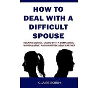 How to Deal with A Difficult Spouse: Regain Control, Living with a Demanding, Manipulative, and Unappreciative Partner