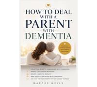 How To Deal With a Parent With Dementia: A Practical Guide to Communicate with Compassion, Manage Challenging Behaviors, Reduce Caregiver Burnout, Make Difficult Decisions with Confidence