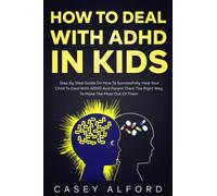 How To Deal with ADHD In Kids: Step By Step Guide on How to Successfully Help Your Child Deal with ADHD And Parent Them the Right Way to Make the Most Out of Them