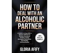How To Deal With An Alcoholic Partner: A Guide to Living With a Spouse Addicted to Alcohol, Emotional Healing, Coping Strategies, Boundaries, & Healthy Communication (WITH REAL LIFE EXAMPLES)