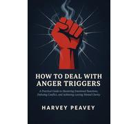 How to Deal with Anger Triggers: A Practical Guide to Mastering Emotional Reactions, Defusing Conflict, and Achieving Lasting Mental Clarity