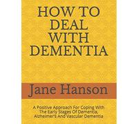 HOW TO DEAL WITH DEMENTIA: A Positive Approach For Coping With The Early Stages Of Dementia, Alzheimer’s And Vascular Dementia