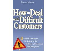 How to Deal with Difficult Customers: 10 Simple Strategies for Selling to the Stubborn, Obnoxious, and Belligerent