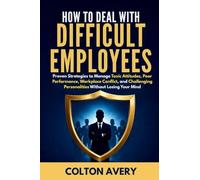 How To Deal With Difficult Employees: Proven Strategies to Manage Toxic Attitudes, Poor Performance, Workplace Conflict, and Challenging Personalities Without Losing Your Mind