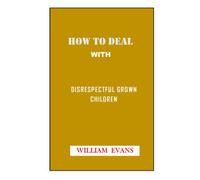 HOW TO DEAL WITH DISRESPECTFUL CHILDREN: A Practical Guide to Change Children Behavior, Make Them Calm And Become a Happier Parent