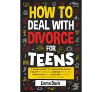 How To Deal With Divorce For Teens: A Kind Guide to Understanding Family Changes, Coping with Big Emotions and Feeling Whole Again Through It All