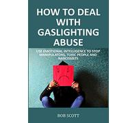 How to Deal with Gaslighting Abuse: Use Emotional Intelligence to Stop Manipulators, Toxic People and Narcissists