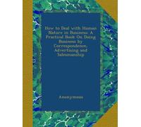 How to Deal with Human Nature in Business: A Practical Book On Doing Business by Correspondence, Advertising and Salesmanship