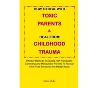 HOW TO DEAL WITH TOXIC PARENTS & HEAL FROM ANY CHILDHOOD TRAUMA:: Effective Methods To Dealing With Narcissistic, Controlling And Manipulative Parents To Recover From Their Emotional And Mental Abuse