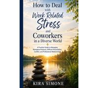 How to Deal with Work Related Stress and Coworkers in a Diverse World: A Practical Guide to Managing Workplace Pressure, Difficult Personalities, Conflict, and Professional Relationships