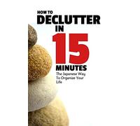 How To Declutter In 15 Minutes: The Japaneese Way To Organize Your Life And Get Rid Of Clutter: Volume 1 (How To Be More Productive)