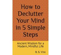 How to Declutter Your Mind in 5 Simple Steps: Ancient Wisdom for a Modern, Mindful Life