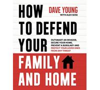 How to Defend Your Family and Home: Outsmart an Invader, Secure Your Home, Prevent a Burglary and Protect Your Loved Ones from Any Threat