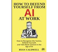 HOW TO DEFEND YOURSELF FROM AI AT WORK: How to Recognize the Tactics, Defend Yourself, and Take Back Control in the Age of AI