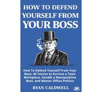HOW TO DEFEND YOURSELF FROM YOUR BOSS: How To Defend Yourself From Your Boss: 48 Tactics to Survive a Toxic Workplace, Handle a Manipulative Boss, and ... Manuals for Surviving a Toxic Workplace)