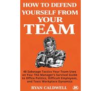HOW TO DEFEND YOURSELF FROM YOUR TEAM: 48 Sabotage Tactics Your Team Uses on You: The Manager’s Survival Guide to Office Politics, Difficult ... Manuals for Surviving a Toxic Workplace)