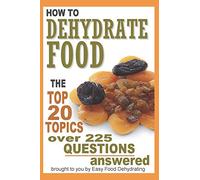 How to Dehydrate Food...: Top 20 Topics ...over 225 Questions Answered