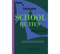 How to Delegate School Duties Effectively: School Leadership that Works to Attain High Learning Outcomes through Sharing of Tasks with Staff - What ... and Secondary School Leadership Skills Set