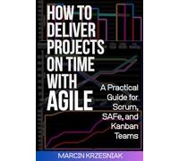 HOW TO DELIVER PROJECTS ON TIME WITH AGILE: A Practical Guide for Scrum, SAFe, and Kanban Teams