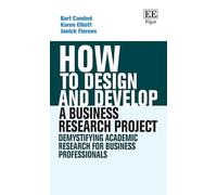 How to Design and Develop a Business Research Project: Demystifying Academic Research for Business Professionals (How To Guides)