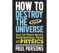 How to Destroy the Universe : And 34 other really interesting uses of physics